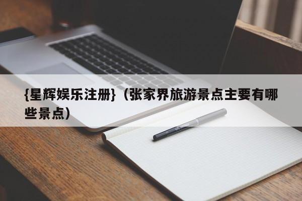{星辉娱乐注册}(张家界旅游景点主要有哪些景点)