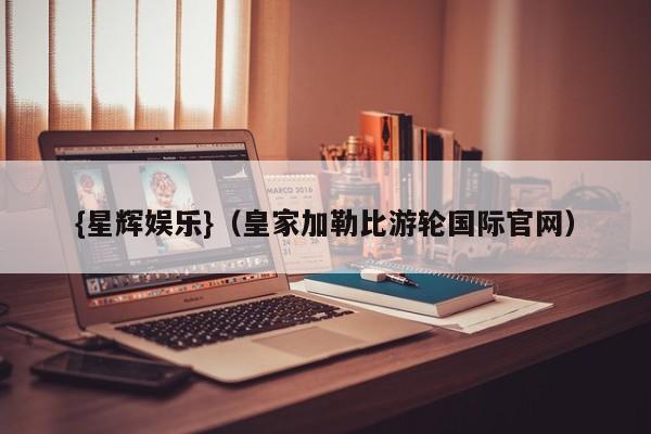 {星辉娱乐}(皇家加勒比游轮国际官网)