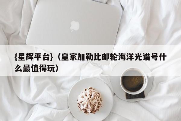 {星辉平台}(皇家加勒比邮轮海洋光谱号什么最值得玩)